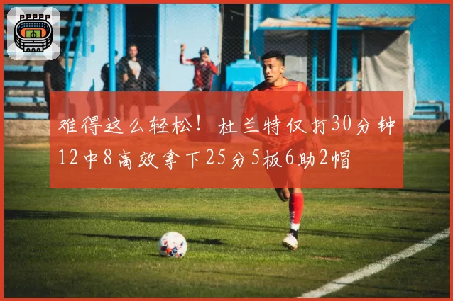 难得这么轻松!杜兰特仅打30分钟12中8高效拿下25分5板6助2帽