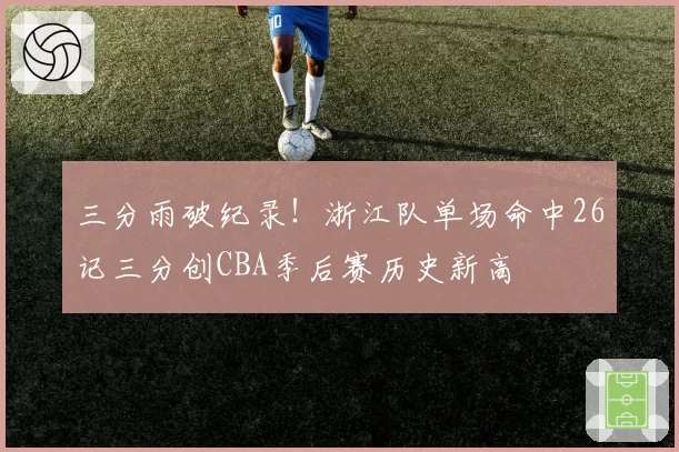三分雨破纪录！浙江队单场命中26记三分创CBA季后赛历史新高