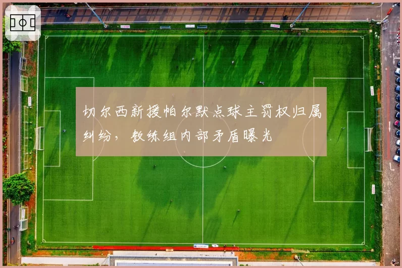 切尔西新援帕尔默点球主罚权归属纠纷，教练组内部矛盾曝光
