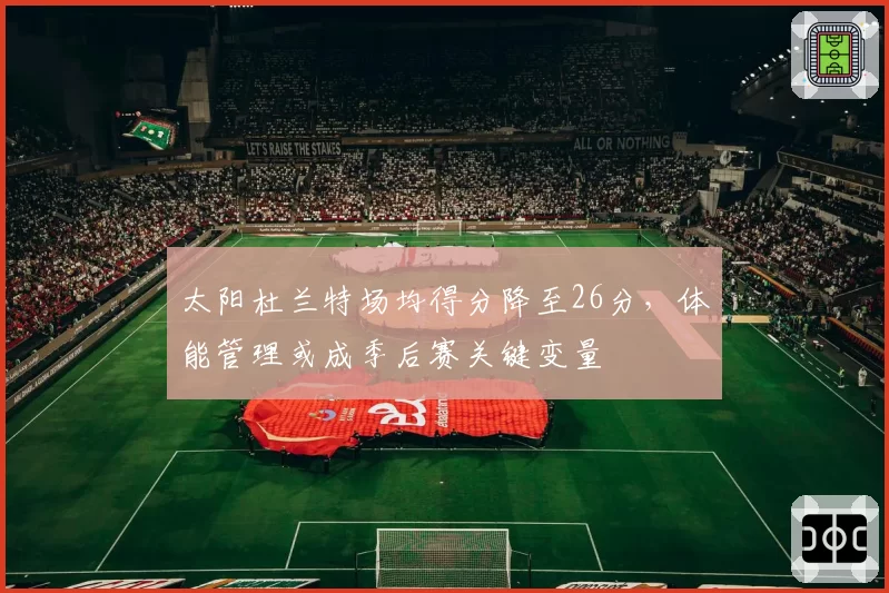 太阳杜兰特场均得分降至26分,体能管理或成季后赛关键变量