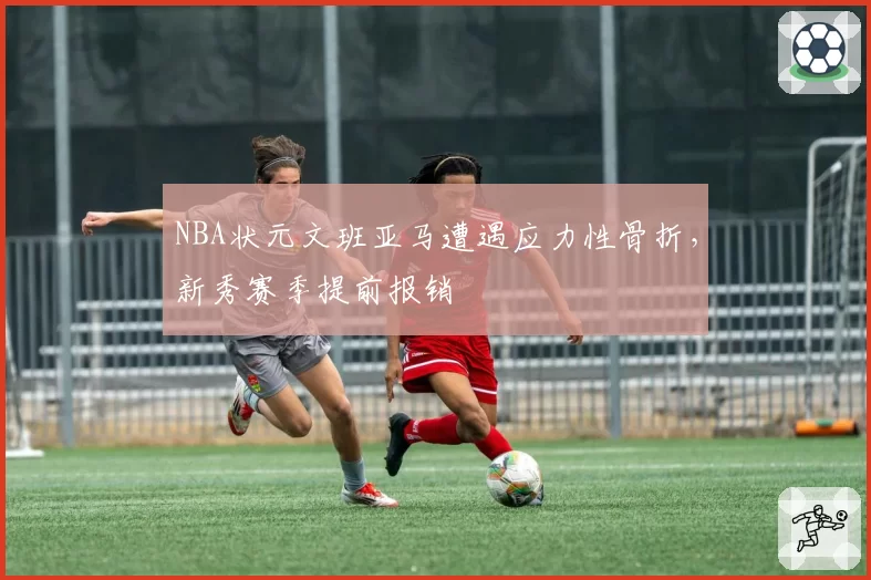 NBA状元文班亚马遭遇应力性骨折，新秀赛季提前报销