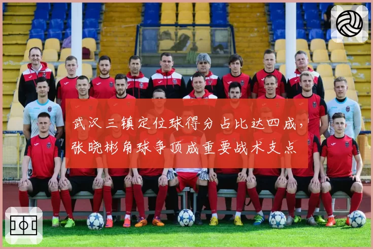 武汉三镇定位球得分占比达四成，张晓彬角球争顶成重要战术支点