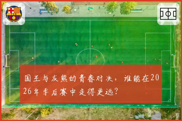 国王与灰熊的青春对决，谁能在2026年季后赛中走得更远？