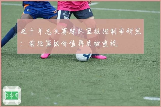近十年总决赛球队篮板控制率研究：前场篮板价值再度被重视