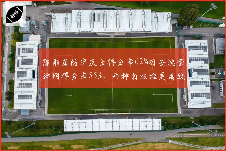 陈雨菲防守反击得分率62%对安洗莹控网得分率55%,两种打法谁更高效?