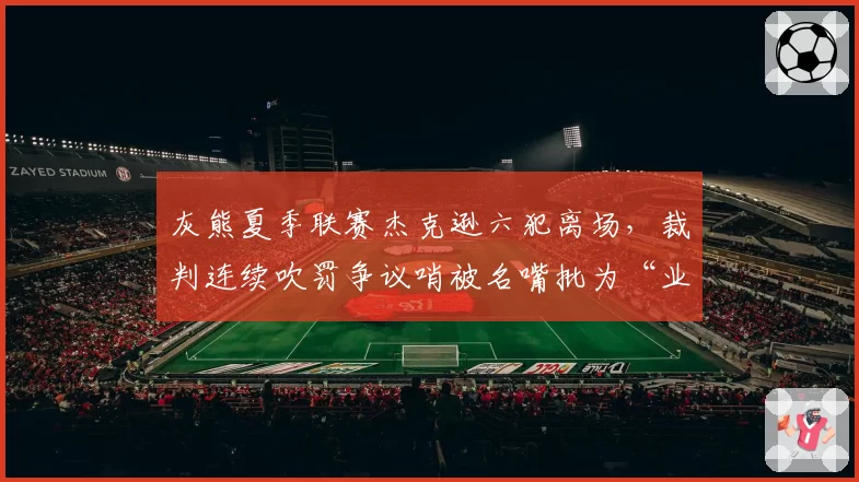 灰熊夏季联赛杰克逊六犯离场，裁判连续吹罚争议哨被名嘴批为“业余水平”